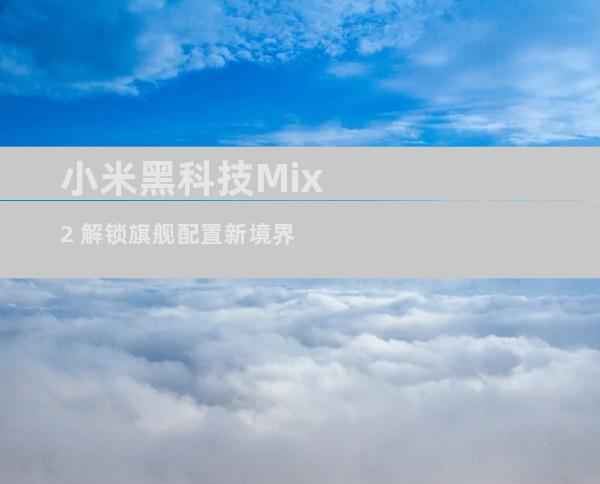 小米黑科技Mix2 解锁旗舰配置新境界